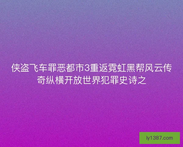 侠盗飞车罪恶都市3重返霓虹黑帮风云传奇纵横开放世界犯罪史诗之