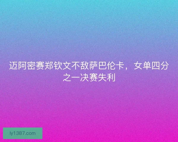 迈阿密赛郑钦文不敌萨巴伦卡，女单四分之一决赛失利