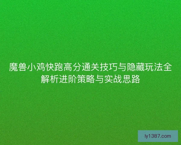 魔兽小鸡快跑高分通关技巧与隐藏玩法全解析进阶策略与实战思路