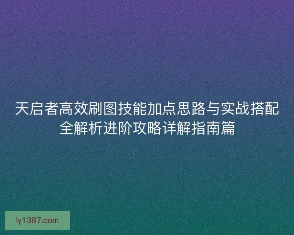 天启者高效刷图技能加点思路与实战搭配全解析进阶攻略详解指南篇
