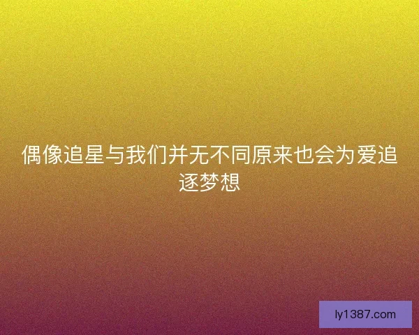 偶像追星与我们并无不同原来也会为爱追逐梦想
