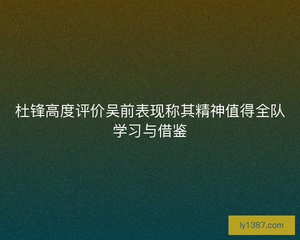 杜锋高度评价吴前表现称其精神值得全队学习与借鉴