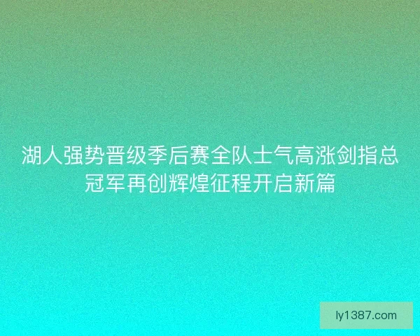 湖人强势晋级季后赛全队士气高涨剑指总冠军再创辉煌征程开启新篇