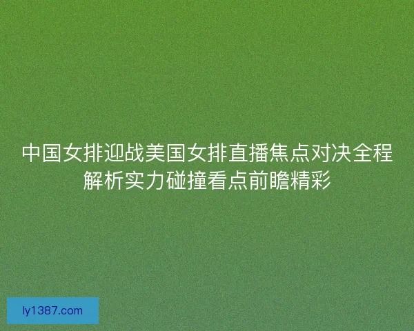 中国女排迎战美国女排直播焦点对决全程解析实力碰撞看点前瞻精彩
