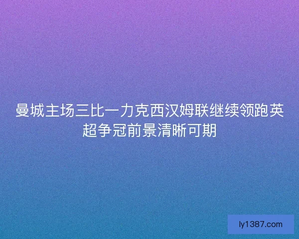 曼城主场三比一力克西汉姆联继续领跑英超争冠前景清晰可期