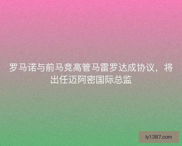 罗马诺与前马竞高管马雷罗达成协议，将出任迈阿密国际总监