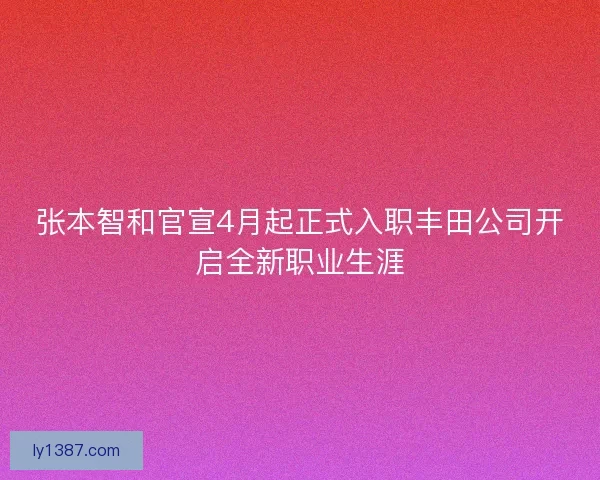 张本智和官宣4月起正式入职丰田公司开启全新职业生涯