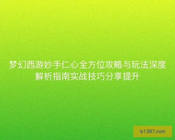 梦幻西游妙手仁心全方位攻略与玩法深度解析指南实战技巧分享提升