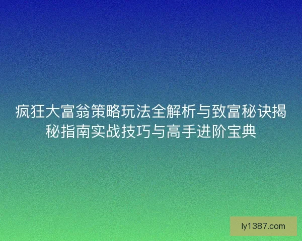疯狂大富翁策略玩法全解析与致富秘诀揭秘指南实战技巧与高手进阶宝典