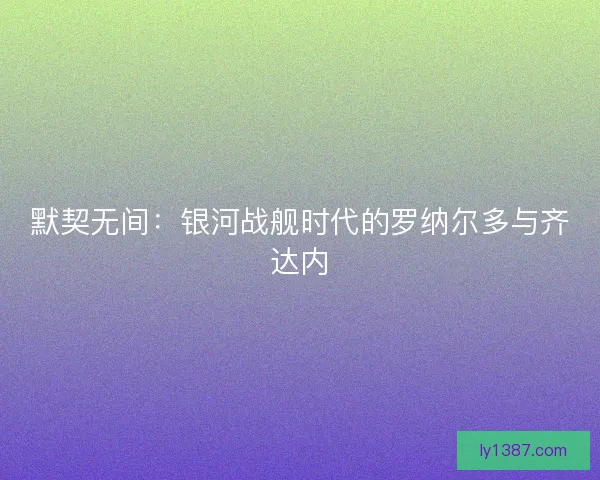 默契无间：银河战舰时代的罗纳尔多与齐达内