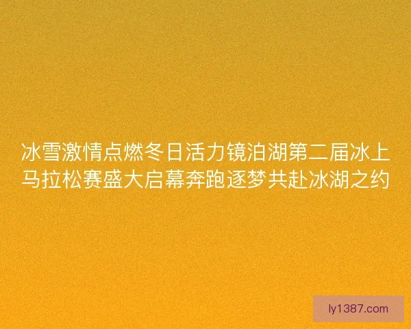冰雪激情点燃冬日活力镜泊湖第二届冰上马拉松赛盛大启幕奔跑逐梦共赴冰湖之约